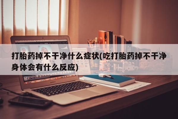 米非米索网上购买打胎药掉不干净什么症状(吃打胎药掉不干净身体会有什么反应)