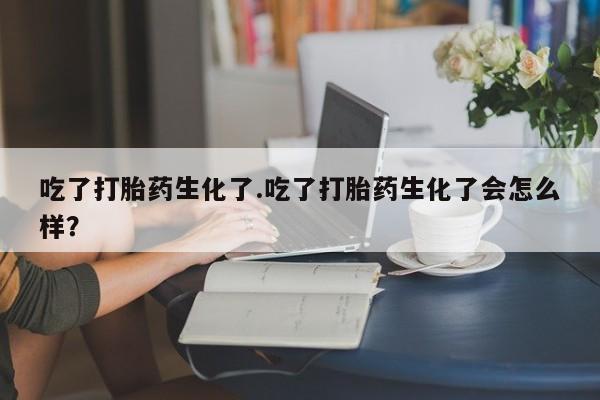 米非米索网上购买吃了打胎药生化了.吃了打胎药生化了会怎么样？