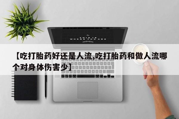 米非米索网上购买【吃打胎药好还是人流,吃打胎药和做人流哪个对身体伤害少】
