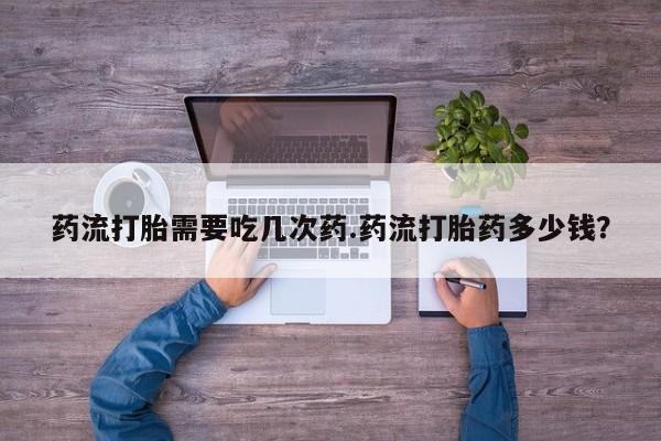 米非米索网上购买药流打胎需要吃几次药.药流打胎药多少钱？