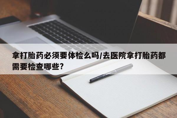 米非米索网上购买拿打胎药必须要体检么吗/去医院拿打胎药都需要检查哪些?