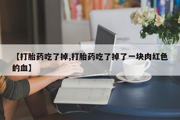 米非米索网上购买【打胎药吃了掉,打胎药吃了掉了一块肉红色的血】