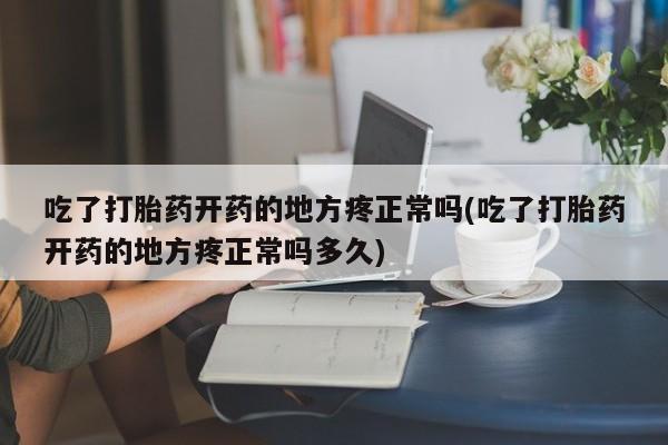 米非米索网上购买吃了打胎药开药的地方疼正常吗(吃了打胎药开药的地方疼正常吗多久)