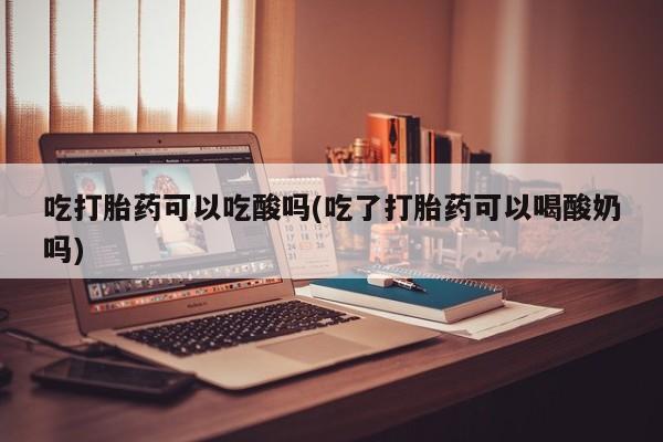 米非米索网上购买吃打胎药可以吃酸吗(吃了打胎药可以喝酸奶吗)