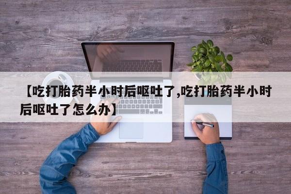米非米索网上购买【吃打胎药半小时后呕吐了,吃打胎药半小时后呕吐了怎么办】