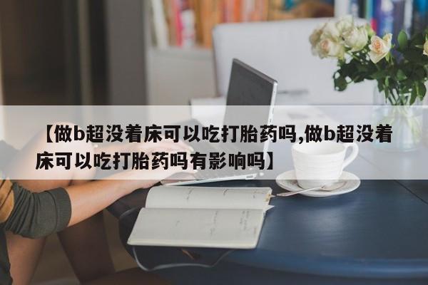 米非米索网上购买【做b超没着床可以吃打胎药吗,做b超没着床可以吃打胎药吗有影响吗】