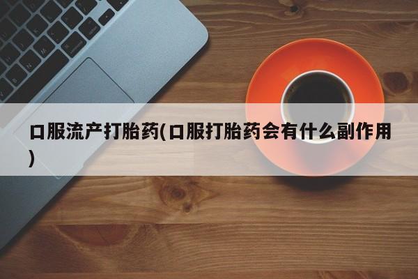 米非米索网上购买口服流产打胎药(口服打胎药会有什么副作用)