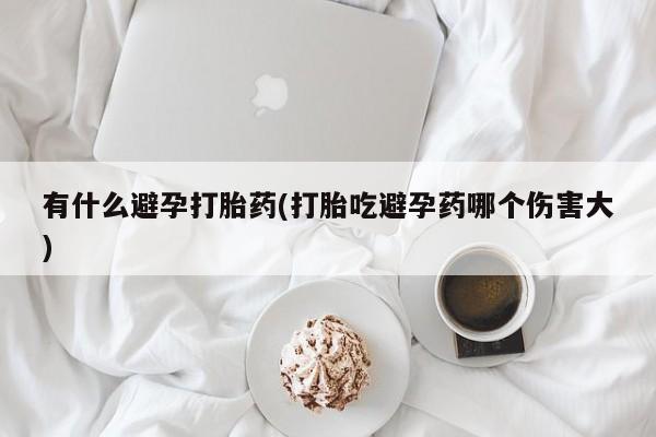 米非米索网上购买有什么避孕打胎药(打胎吃避孕药哪个伤害大)