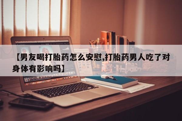 米非米索网上购买【男友喝打胎药怎么安慰,打胎药男人吃了对身体有影响吗】
