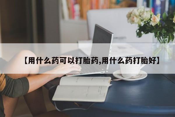 米非米索网上购买【用什么药可以打胎药,用什么药打胎好】