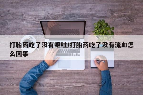 米非米索网上购买打胎药吃了没有呕吐/打胎药吃了没有流血怎么回事