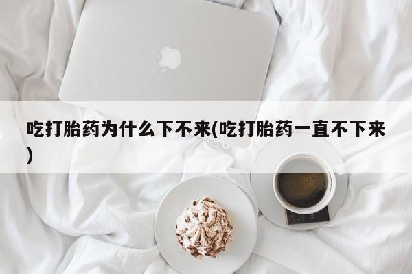 米非米索网上购买吃打胎药为什么下不来(吃打胎药一直不下来)