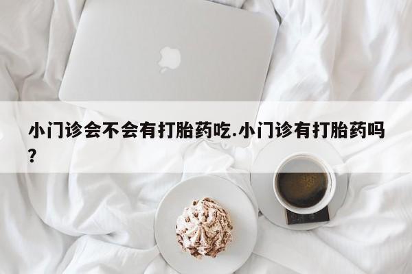 米非米索网上购买小门诊会不会有打胎药吃.小门诊有打胎药吗？