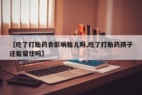 米非米索网上购买【吃了打胎药会影响胎儿吗,吃了打胎药孩子还能留住吗】