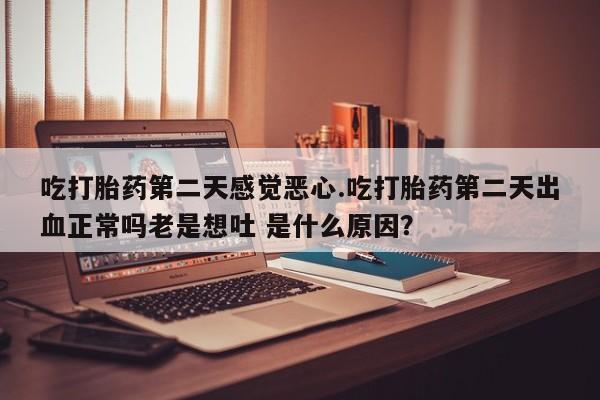米非米索网上购买吃打胎药第二天感觉恶心.吃打胎药第二天出血正常吗老是想吐 是什么原因？