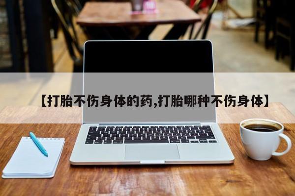 米非米索网上购买【打胎不伤身体的药,打胎哪种不伤身体】