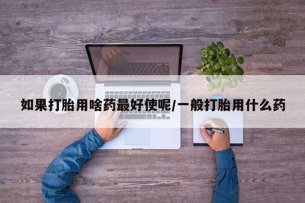 米非米索网上购买如果打胎用啥药最好使呢/一般打胎用什么药