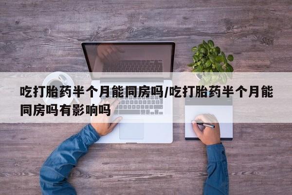 米非米索网上购买吃打胎药半个月能同房吗/吃打胎药半个月能同房吗有影响吗