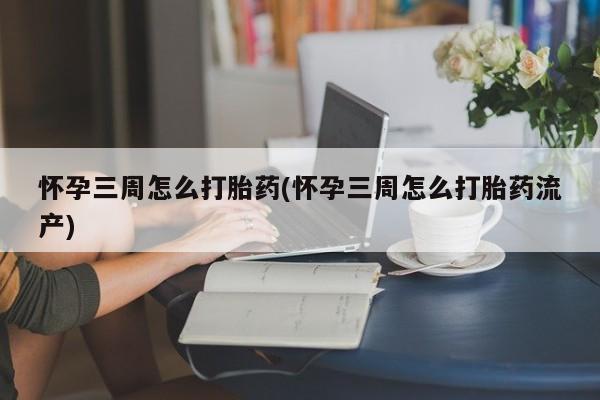 米非米索网上购买怀孕三周怎么打胎药(怀孕三周怎么打胎药流产)