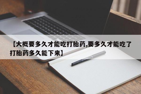 米非米索网上购买【大概要多久才能吃打胎药,要多久才能吃了打胎药多久能下来】