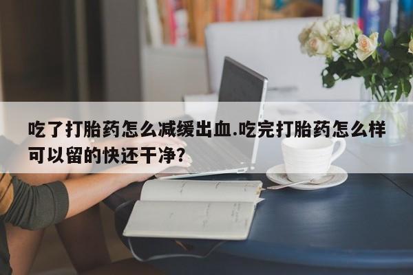 米非米索网上购买吃了打胎药怎么减缓出血.吃完打胎药怎么样可以留的快还干净？