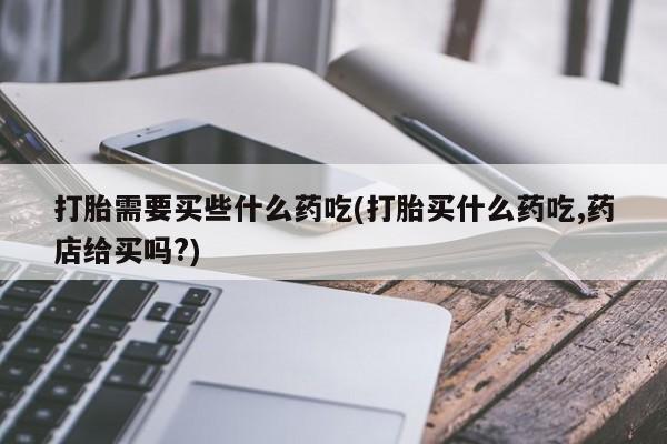米非米索网上购买打胎需要买些什么药吃(打胎买什么药吃,药店给买吗?)