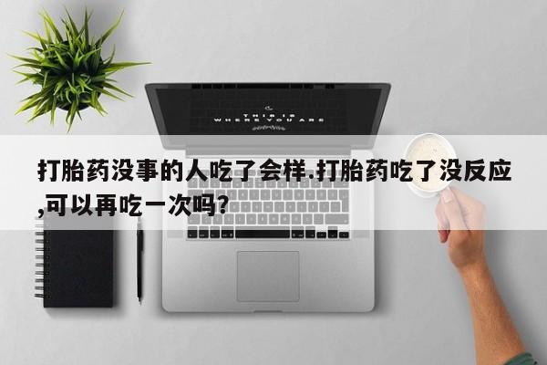 米非米索网上购买打胎药没事的人吃了会样.打胎药吃了没反应,可以再吃一次吗？