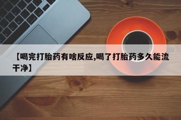 米非米索网上购买【喝完打胎药有啥反应,喝了打胎药多久能流干净】