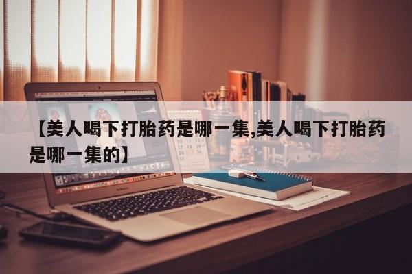 米非米索网上购买【美人喝下打胎药是哪一集,美人喝下打胎药是哪一集的】