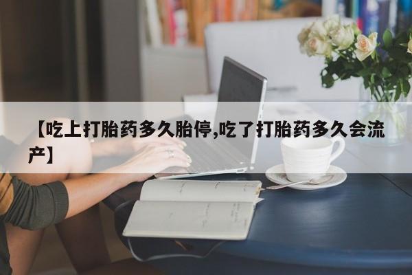 米非米索网上购买【吃上打胎药多久胎停,吃了打胎药多久会流产】