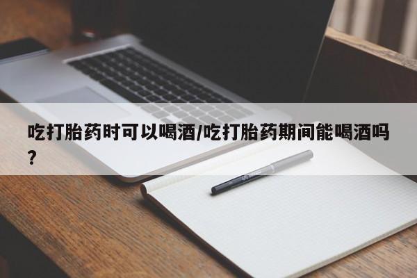 米非米索网上购买吃打胎药时可以喝酒/吃打胎药期间能喝酒吗?