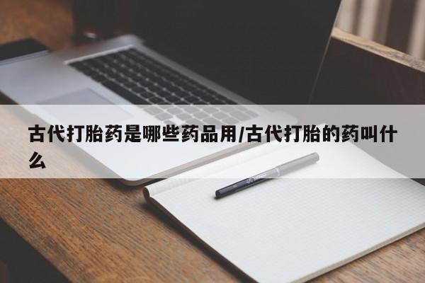 米非米索网上购买古代打胎药是哪些药品用/古代打胎的药叫什么