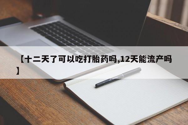 米非米索网上购买【十二天了可以吃打胎药吗,12天能流产吗】