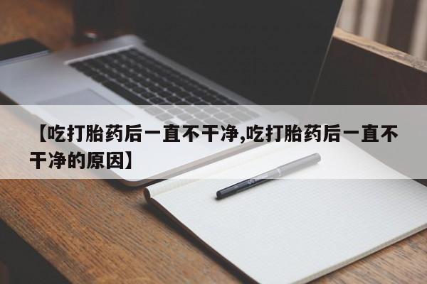 米非米索网上购买【吃打胎药后一直不干净,吃打胎药后一直不干净的原因】
