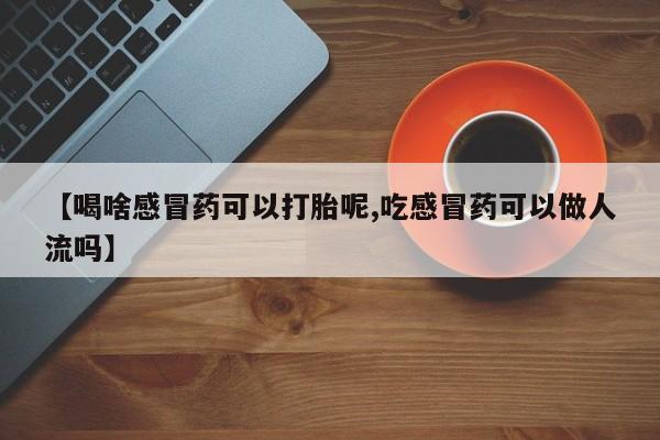米非米索网上购买【喝啥感冒药可以打胎呢,吃感冒药可以做人流吗】