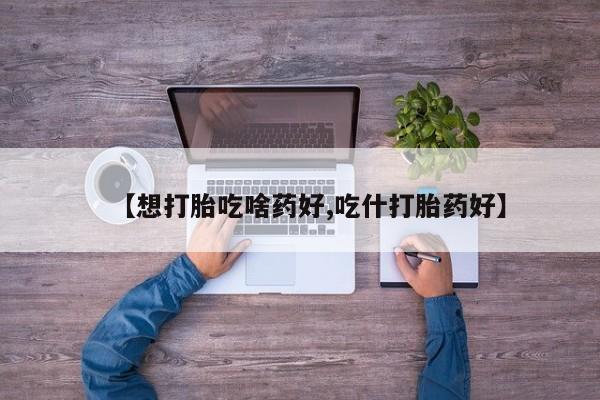米非米索网上购买【想打胎吃啥药好,吃什打胎药好】
