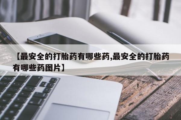 米非米索网上购买【最安全的打胎药有哪些药,最安全的打胎药有哪些药图片】