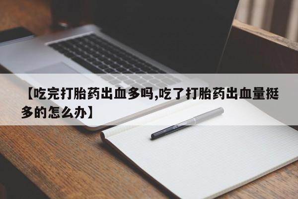 米非米索网上购买【吃完打胎药出血多吗,吃了打胎药出血量挺多的怎么办】