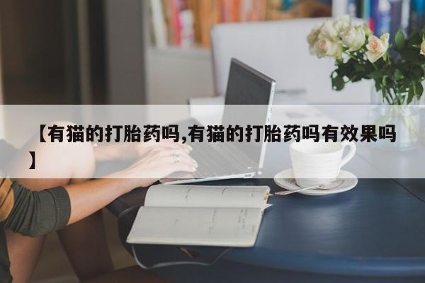 米非米索网上购买【有猫的打胎药吗,有猫的打胎药吗有效果吗】
